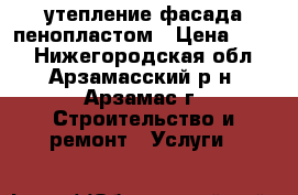 утепление фасада пенопластом › Цена ­ 800 - Нижегородская обл., Арзамасский р-н, Арзамас г. Строительство и ремонт » Услуги   